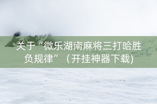 关于“微乐湖南麻将三打哈胜负规律”（开挂神器下载)
