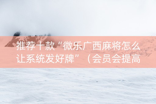 推荐十款“微乐广西麻将怎么让系统发好牌”（会员会提高胜率吗)