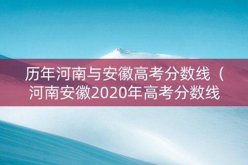 历年河南与安徽高考分数线（河南安徽2020年高考分数线）