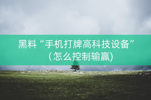 黑料“手机打牌高科技设备”（怎么控制输赢)
