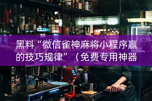 黑料“微信雀神麻将小程序赢的技巧规律”（免费专用神器)