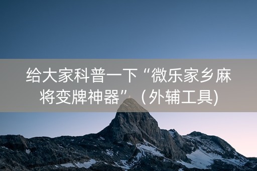给大家科普一下“微乐家乡麻将变牌神器”（外辅工具)