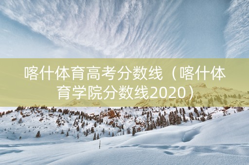喀什体育高考分数线（喀什体育学院分数线2020）