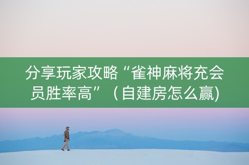分享玩家攻略“雀神麻将充会员胜率高”（自建房怎么赢)