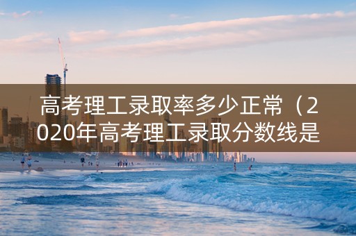 高考理工录取率多少正常（2020年高考理工录取分数线是多少）