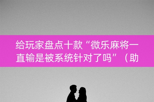 给玩家盘点十款“微乐麻将一直输是被系统针对了吗”（助赢神器)