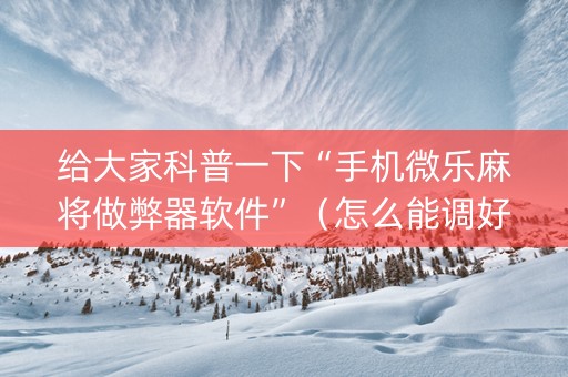 给大家科普一下“手机微乐麻将做弊器软件”（怎么能调好牌)