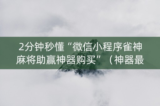 2分钟秒懂“微信小程序雀神麻将助赢神器购买”（神器最新免费)