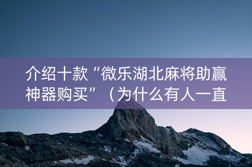 介绍十款“微乐湖北麻将助赢神器购买”（为什么有人一直赢)