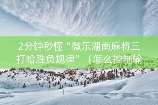 2分钟秒懂“微乐湖南麻将三打哈胜负规律”（怎么控制输赢)
