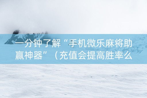 一分钟了解“手机微乐麻将助赢神器”（充值会提高胜率么)