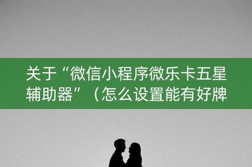 关于“微信小程序微乐卡五星辅助器”（怎么设置能有好牌)