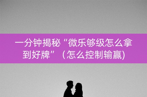一分钟揭秘“微乐够级怎么拿到好牌”（怎么控制输赢)