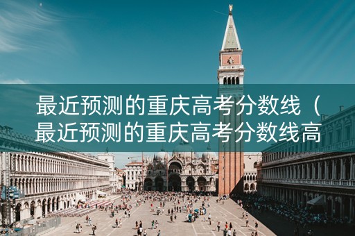 最近预测的重庆高考分数线（最近预测的重庆高考分数线高吗）