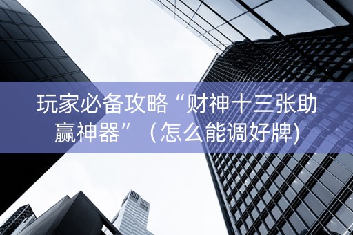 玩家必备攻略“财神十三张助赢神器”（怎么能调好牌)