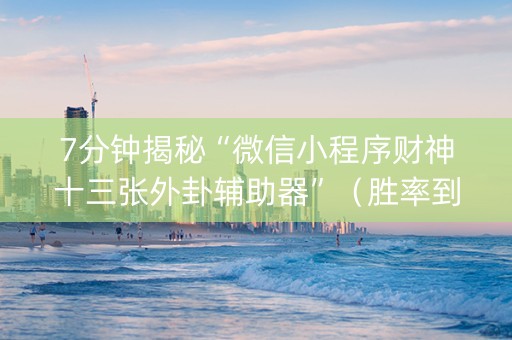 7分钟揭秘“微信小程序财神十三张外卦辅助器”（胜率到哪调)