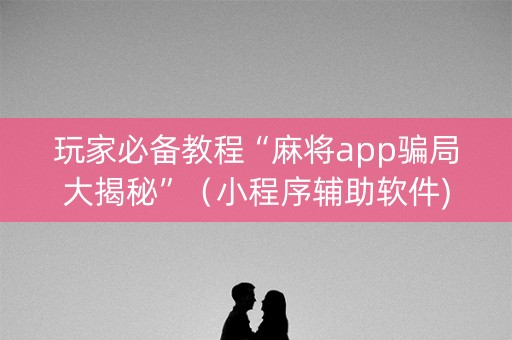 玩家必备教程“麻将app骗局大揭秘”（小程序辅助软件)