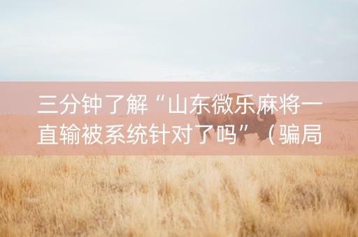 三分钟了解“山东微乐麻将一直输被系统针对了吗”（骗局大揭秘)