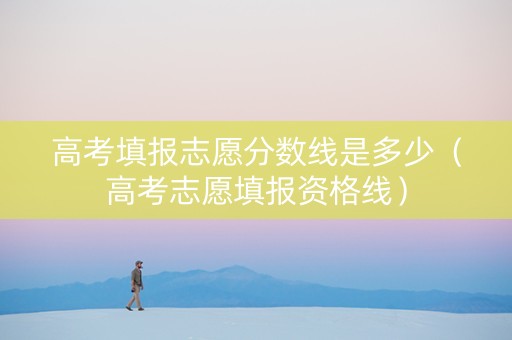 高考填报志愿分数线是多少（高考志愿填报资格线）