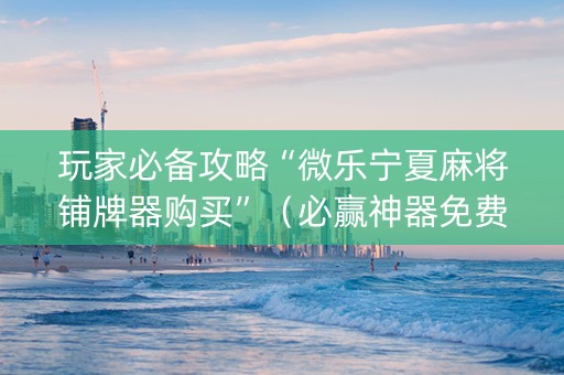玩家必备攻略“微乐宁夏麻将铺牌器购买”（必赢神器免费安装)