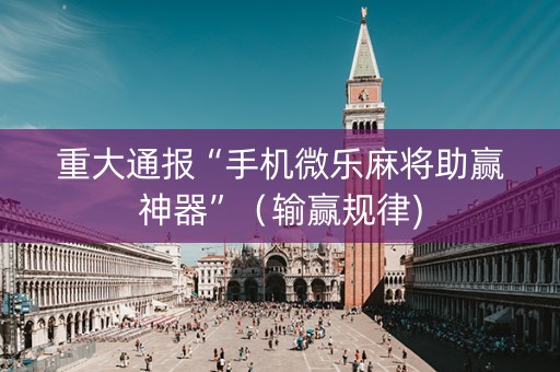 重大通报“手机微乐麻将助赢神器”（输赢规律)