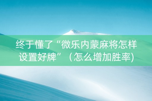 终于懂了“微乐内蒙麻将怎样设置好牌”（怎么增加胜率)