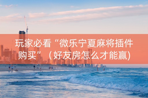 玩家必看“微乐宁夏麻将插件购买”（好友房怎么才能赢)