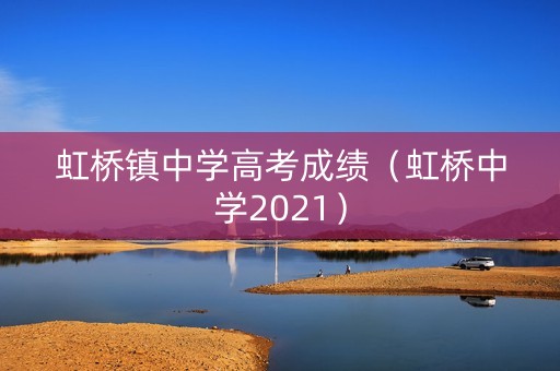 虹桥镇中学高考成绩（虹桥中学2021）