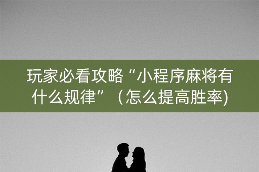 玩家必看攻略“小程序麻将有什么规律”（怎么提高胜率)