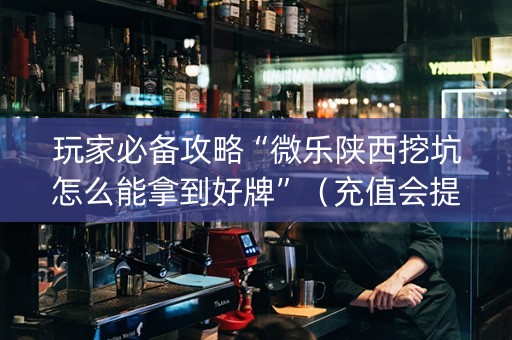 玩家必备攻略“微乐陕西挖坑怎么能拿到好牌”（充值会提高胜率么)