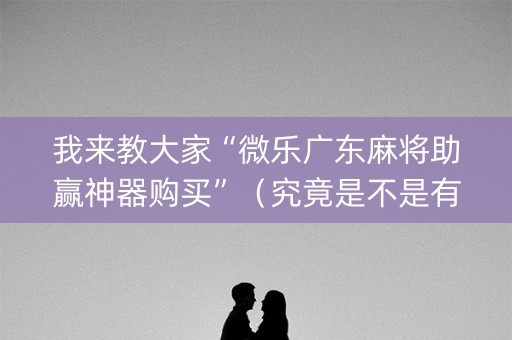 我来教大家“微乐广东麻将助赢神器购买”（究竟是不是有挂)