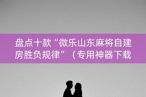 盘点十款“微乐山东麻将自建房胜负规律”（专用神器下载)