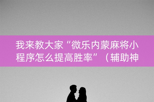 我来教大家“微乐内蒙麻将小程序怎么提高胜率”（辅助神器免费)