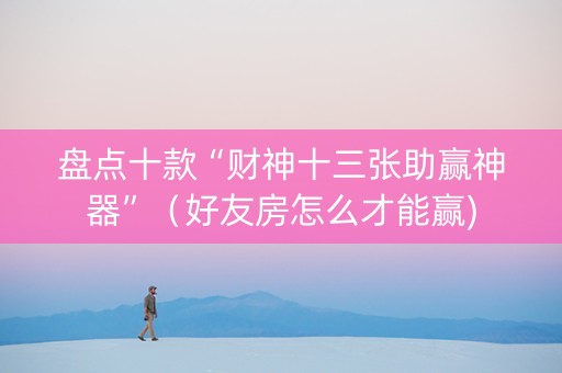 盘点十款“财神十三张助赢神器”（好友房怎么才能赢)