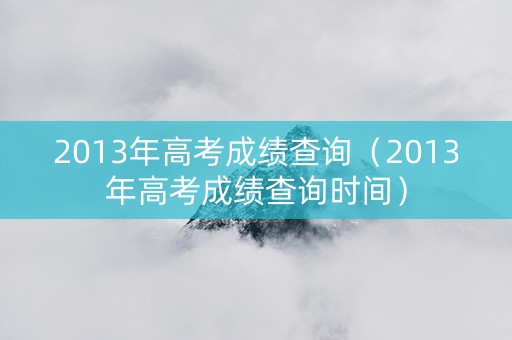 2013年高考成绩查询（2013年高考成绩查询时间）