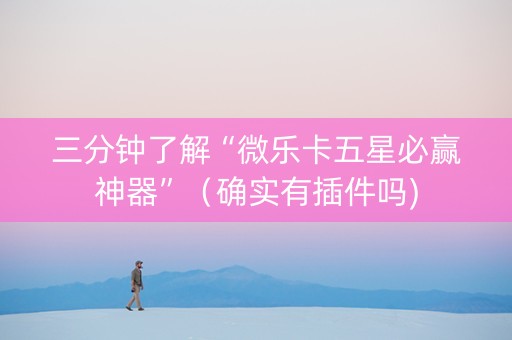 三分钟了解“微乐卡五星必赢神器”（确实有插件吗)