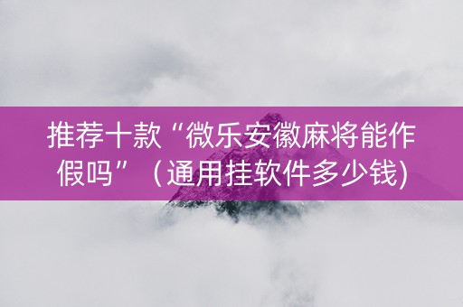 推荐十款“微乐安徽麻将能作假吗”（通用挂软件多少钱)
