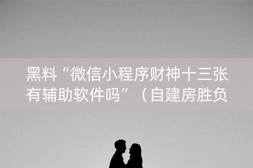 黑料“微信小程序财神十三张有辅助软件吗”（自建房胜负规律)