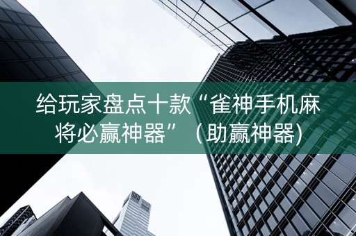 给玩家盘点十款“雀神手机麻将必赢神器”（助赢神器)