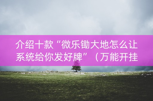 介绍十款“微乐锄大地怎么让系统给你发好牌”（万能开挂器)
