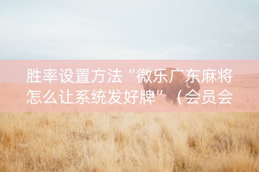 胜率设置方法“微乐广东麻将怎么让系统发好牌”（会员会提高胜率吗)