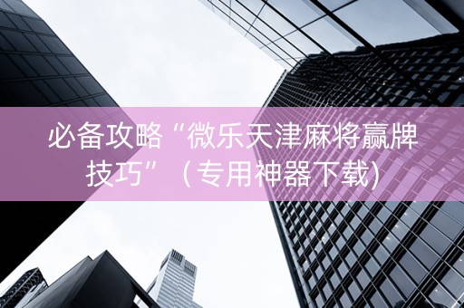 必备攻略“微乐天津麻将赢牌技巧”（专用神器下载)