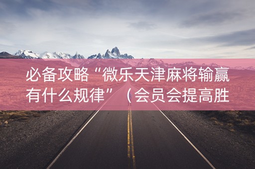 必备攻略“微乐天津麻将输赢有什么规律”（会员会提高胜率吗)