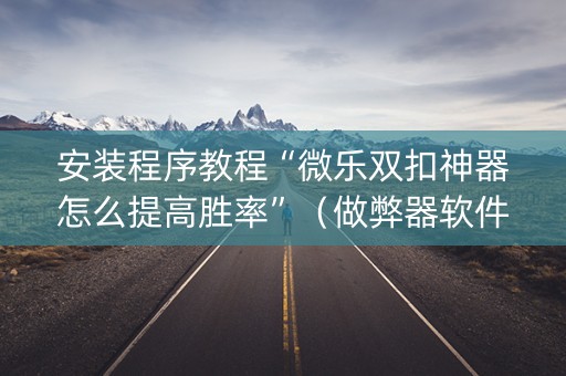 安装程序教程“微乐双扣神器怎么提高胜率”（做弊器软件下载)