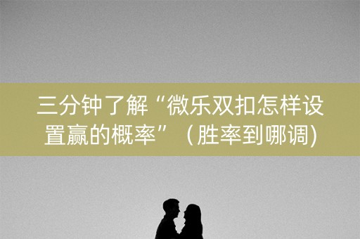 三分钟了解“微乐双扣怎样设置赢的概率”（胜率到哪调)