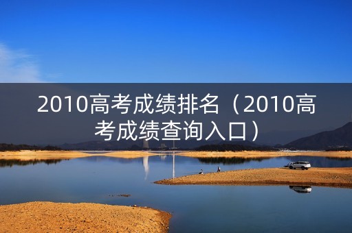 2010高考成绩排名（2010高考成绩查询入口）