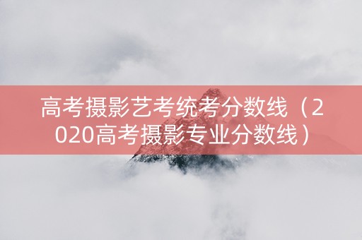 高考摄影艺考统考分数线（2020高考摄影专业分数线）