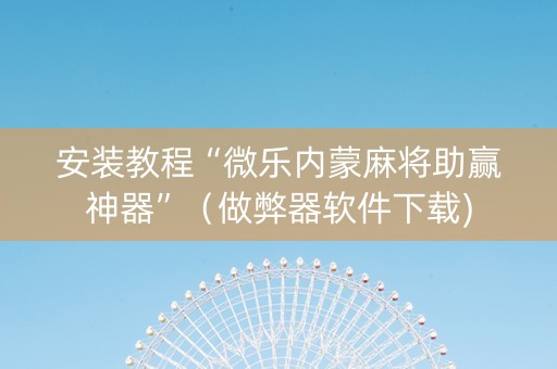 安装教程“微乐内蒙麻将助赢神器”（做弊器软件下载)