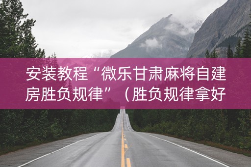 安装教程“微乐甘肃麻将自建房胜负规律”（胜负规律拿好牌)
