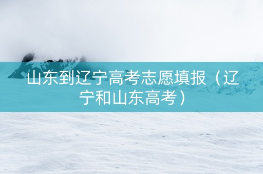 山东到辽宁高考志愿填报（辽宁和山东高考）